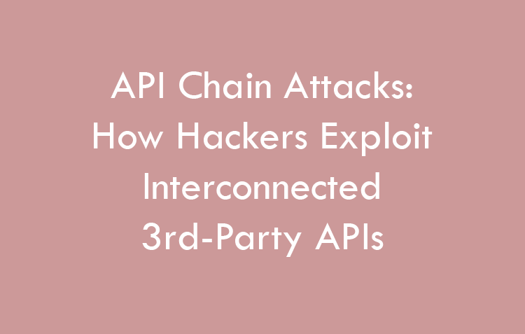API Chain Attacks: How Hackers Exploit Interconnected 3rd-Party APIs