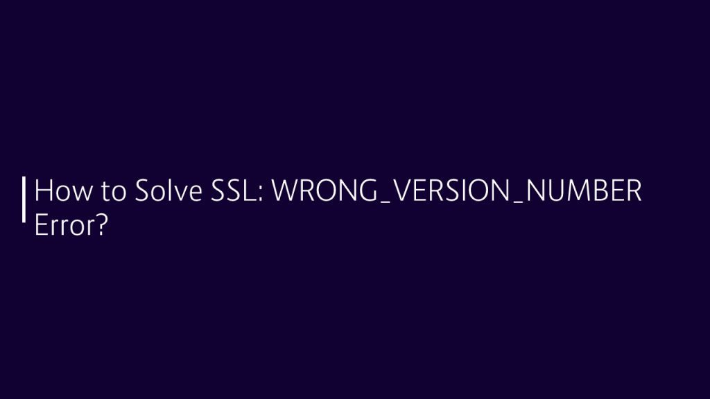 How to Solve SSL: WRONG_VERSION_NUMBER Error?